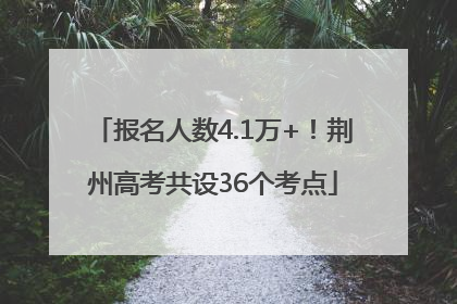 报名人数4.1万+！荆州高考共设36个考点