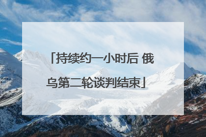 持续约一小时后 俄乌第二轮谈判结束