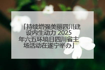 持续增强美丽四川建设内生动力 2025年六五环境日四川省主场活动在遂宁举办