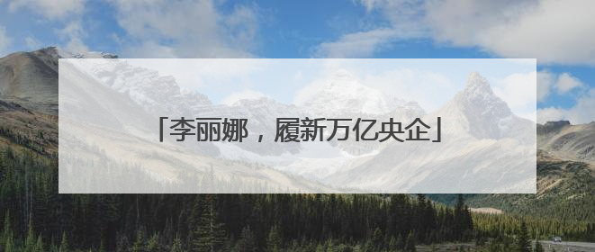 李丽娜，履新万亿央企