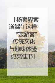 杨家界索道端午这样“宠游客” 传统文化与趣味体验点亮佳节