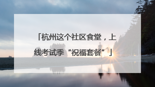 杭州这个社区食堂，上线考试季“祝福套餐”