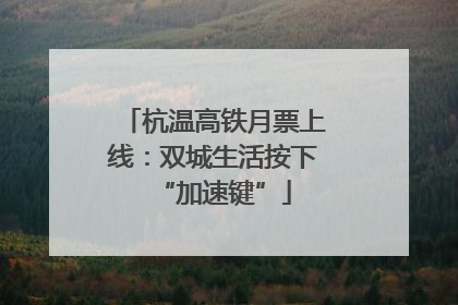 杭温高铁月票上线：双城生活按下“加速键”