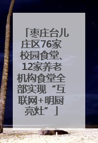 枣庄台儿庄区76家校园食堂、12家养老机构食堂全部实现“互联网+明厨亮灶”