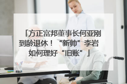 方正富邦董事长何亚刚到龄退休！“新帅”李岩如何理好“旧账”