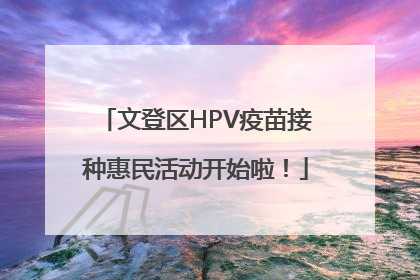 文登区HPV疫苗接种惠民活动开始啦！