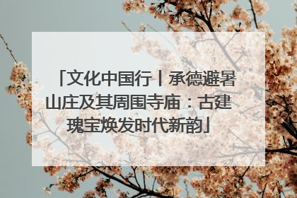 文化中国行丨承德避暑山庄及其周围寺庙：古建瑰宝焕发时代新韵