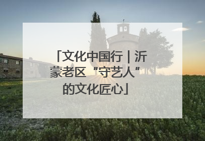 文化中国行｜沂蒙老区“守艺人”的文化匠心