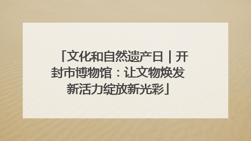 文化和自然遗产日｜开封市博物馆：让文物焕发新活力绽放新光彩