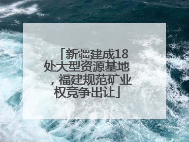 新疆建成18处大型资源基地，福建规范矿业权竞争出让