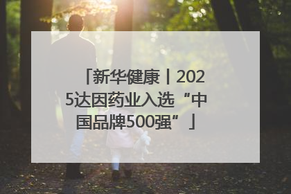 新华健康丨2025达因药业入选“中国品牌500强”