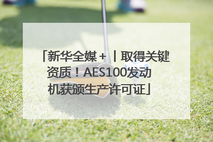 新华全媒＋丨取得关键资质！AES100发动机获颁生产许可证
