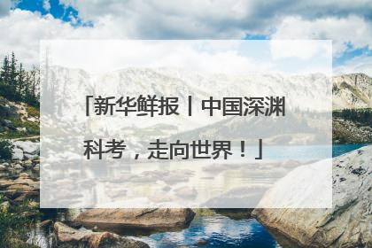 新华鲜报丨中国深渊科考，走向世界！