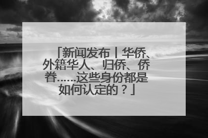 新闻发布丨华侨、外籍华人、归侨、侨眷……这些身份都是如何认定的？