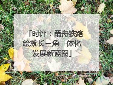 时评：甬舟铁路绘就长三角一体化发展新蓝图