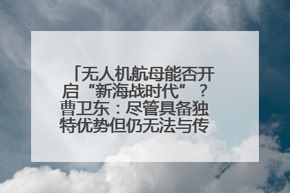 无人机航母能否开启“新海战时代”？曹卫东：尽管具备独特优势但仍无法与传统航母相提并论