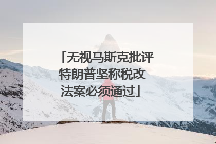 无视马斯克批评 特朗普坚称税改法案必须通过