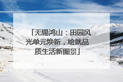 无锡鸿山：田园风光单元焕新，绘就品质生活新图景