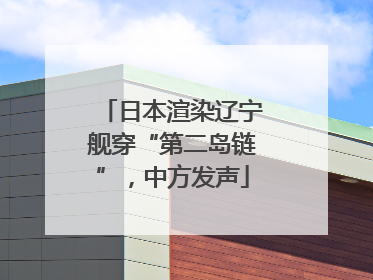 日本渲染辽宁舰穿“第二岛链”，中方发声