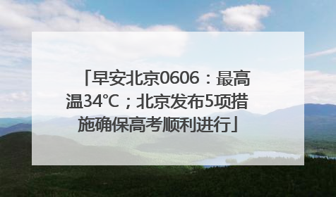 早安北京0606：最高温34℃；北京发布5项措施确保高考顺利进行