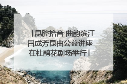 昆腔拾音 曲韵滨江 吕成芳昆曲公益讲座在杜鹃花剧场举行