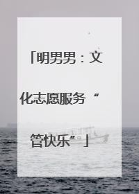 明男男：文化志愿服务“管快乐”