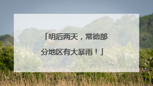 明后两天，常德部分地区有大暴雨！