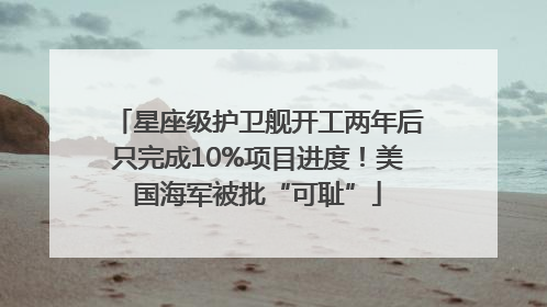 星座级护卫舰开工两年后只完成10%项目进度！美国海军被批“可耻”