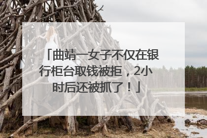 曲靖一女子不仅在银行柜台取钱被拒，2小时后还被抓了！