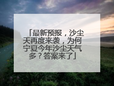 最新预报，沙尘天再度来袭，为何宁夏今年沙尘天气多？答案来了