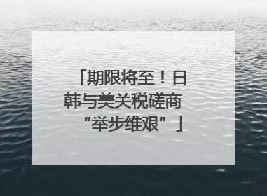 期限将至！日韩与美关税磋商“举步维艰”