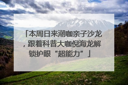本周日来潮咖亲子沙龙，跟着科普大咖倪海龙解锁护眼“超能力”