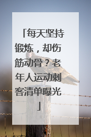 每天坚持锻炼，却伤筋动骨？老年人运动刺客清单曝光