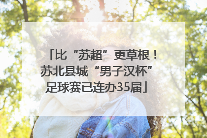 比“苏超”更草根！苏北县城“男子汉杯”足球赛已连办35届