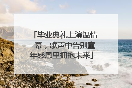 毕业典礼上演温情一幕，歌声中告别童年感恩里拥抱未来