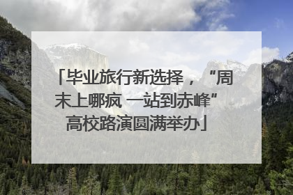 毕业旅行新选择，“周末上哪疯 一站到赤峰”高校路演圆满举办