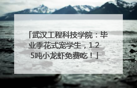 武汉工程科技学院：毕业季花式宠学生，1.25吨小龙虾免费吃！