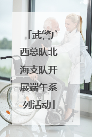 武警广西总队北海支队开展端午系列活动