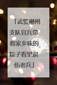 武警郴州支队官兵带着家乡味的粽子看望退伍老兵