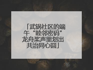 武锅社区的端午“睦邻密码”龙舟桨声里划出共治同心圆