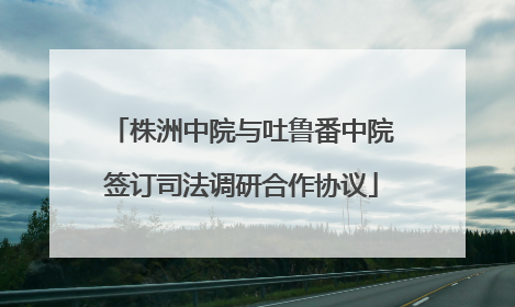 株洲中院与吐鲁番中院签订司法调研合作协议