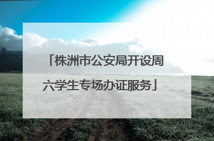 株洲市公安局开设周六学生专场办证服务