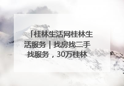 桂林生活网桂林生活服务｜找房找二手找服务，30万桂林人都在用！