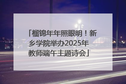 榴锦年年照眼明！新乡学院举办2025年教师端午主题诗会