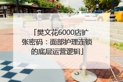 樊文花6000店扩张密码：面部护理连锁的底层运营逻辑