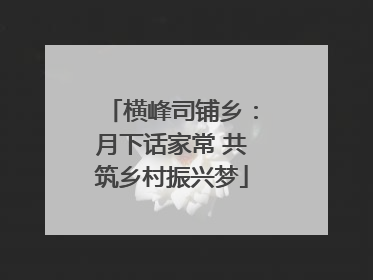 横峰司铺乡：月下话家常 共筑乡村振兴梦