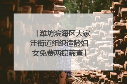潍坊滨海区大家洼街道组织适龄妇女免费两癌筛查