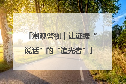 潮观警视｜让证据“说话”的“追光者”