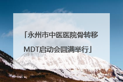 永州市中医医院骨转移MDT启动会圆满举行