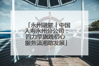 永州融耀丨中国人寿永州分公司：四力擎旗践初心 服务潇湘助发展